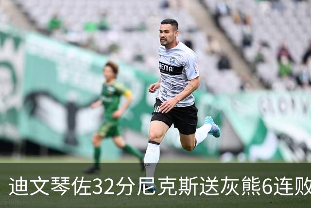 迪文琴佐32分尼克斯送灰熊6连败 热火大胜魔术